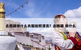 去西藏带什么衣服拍照漂亮？去西藏 带什么