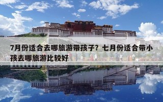 7月份适合去哪旅游带孩子？七月份适合带小孩去哪旅游比较好