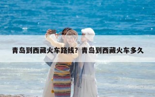 青岛到西藏火车路线？青岛到西藏火车多久