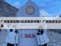 广州旅游攻略5日自助游攻略？广州旅游五日游