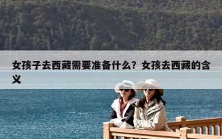 女孩子去西藏需要准备什么？女孩去西藏的含义
