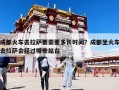成都火车去拉萨要需要多长时间？成都坐火车去拉萨会经过哪些站台