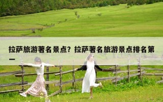 拉萨旅游著名景点？拉萨著名旅游景点排名第一