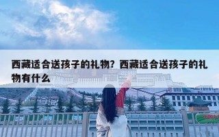 西藏适合送孩子的礼物？西藏适合送孩子的礼物有什么
