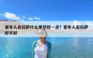 老年人去拉萨什么季节好一点？老年人去拉萨好不好