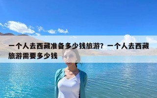 一个人去西藏准备多少钱旅游？一个人去西藏旅游需要多少钱
