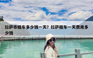 拉萨市租车多少钱一天？拉萨租车一天费用多少钱