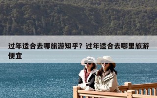 过年适合去哪旅游知乎？过年适合去哪里旅游便宜