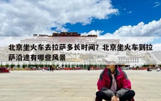 北京坐火车去拉萨多长时间？北京坐火车到拉萨沿途有哪些风景