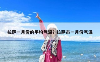 拉萨一月份的平均气温？拉萨市一月份气温