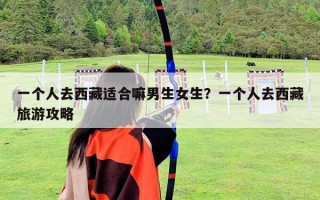 一个人去西藏适合嘛男生女生？一个人去西藏旅游攻略