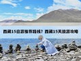 西藏15日游推荐路线？西藏15天旅游攻略