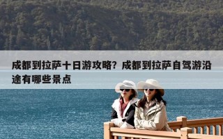 成都到拉萨十日游攻略？成都到拉萨自驾游沿途有哪些景点