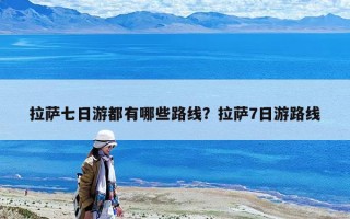 拉萨七日游都有哪些路线？拉萨7日游路线