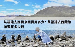 从福建去西藏来回费用多少？从福建去西藏旅游要花多少钱