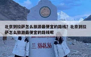 北京到拉萨怎么旅游最便宜的路线？北京到拉萨怎么旅游最便宜的路线呢
