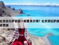 北京去拉萨旅游一般要多少钱？北京到拉萨旅游费用