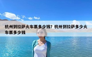 杭州到拉萨火车票多少钱？杭卅到拉萨多少火车票多少钱