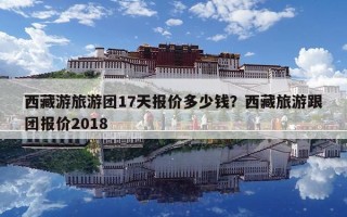西藏游旅游团17天报价多少钱？西藏旅游跟团报价2018