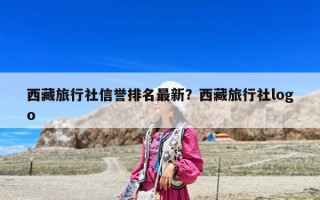 西藏旅行社信誉排名最新？西藏旅行社logo