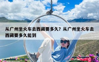 从广州坐火车去西藏要多久？从广州坐火车去西藏要多久能到