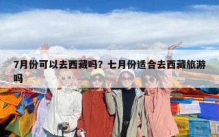 7月份可以去西藏吗？七月份适合去西藏旅游吗