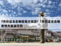 7月份适合去哪些地方旅游？7月份适合去哪些地方旅游不热
