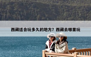 西藏适合玩多久的地方？西藏去哪里玩