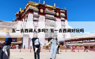 五一去西藏人多吗？五一去西藏好玩吗