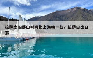 拉萨太阳落山时间比上海晚一些？拉萨日出日落