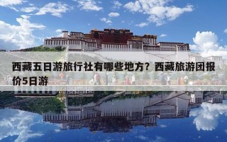 西藏五日游旅行社有哪些地方？西藏旅游团报价5日游