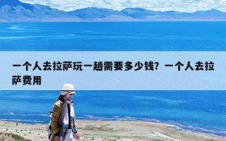 一个人去拉萨玩一趟需要多少钱？一个人去拉萨费用