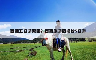 西藏五日游跟团？西藏旅游团报价5日游