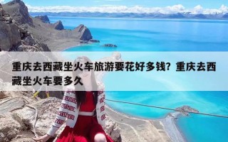 重庆去西藏坐火车旅游要花好多钱？重庆去西藏坐火车要多久