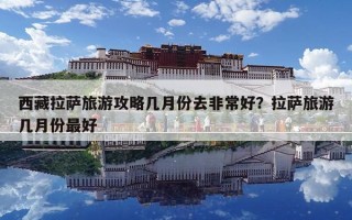 西藏拉萨旅游攻略几月份去非常好？拉萨旅游几月份最好
