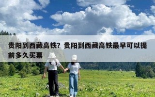 贵阳到西藏高铁？贵阳到西藏高铁最早可以提前多久买票