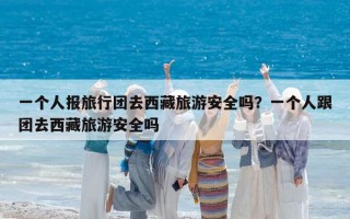 一个人报旅行团去西藏旅游安全吗？一个人跟团去西藏旅游安全吗