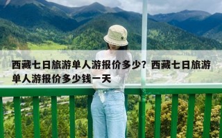 西藏七日旅游单人游报价多少？西藏七日旅游单人游报价多少钱一天
