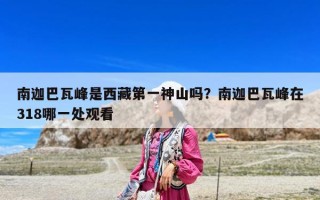 南迦巴瓦峰是西藏第一神山吗？南迦巴瓦峰在318哪一处观看