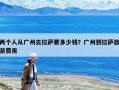 两个人从广州去拉萨要多少钱？广州到拉萨旅游费用