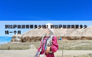 到拉萨旅游需要多少钱？到拉萨旅游需要多少钱一个月