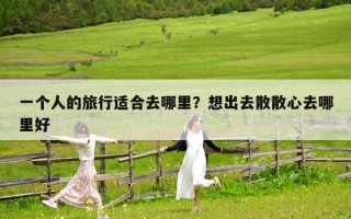 一个人的旅行适合去哪里？想出去散散心去哪里好
