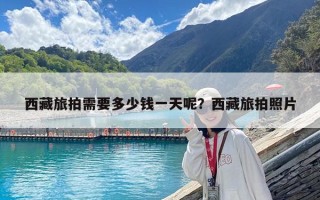 西藏旅拍需要多少钱一天呢？西藏旅拍照片