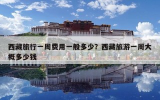 西藏旅行一周费用一般多少？西藏旅游一周大概多少钱