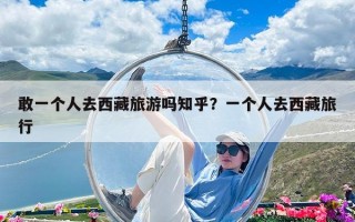 敢一个人去西藏旅游吗知乎？一个人去西藏旅行