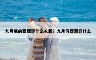 九月底的西藏穿什么衣服？九月份西藏穿什么