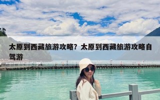 太原到西藏旅游攻略？太原到西藏旅游攻略自驾游