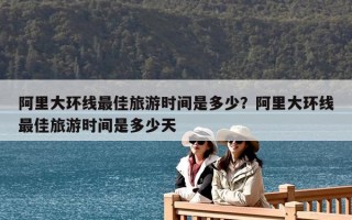 阿里大环线最佳旅游时间是多少？阿里大环线最佳旅游时间是多少天