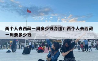 两个人去西藏一周多少钱合适？两个人去西藏一周要多少钱