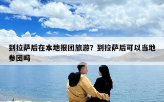 到拉萨后在本地报团旅游？到拉萨后可以当地参团吗